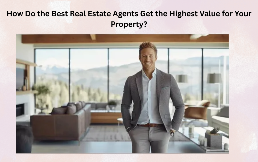How Do the Best Real Estate Agents Get the Highest Value for Your Property?