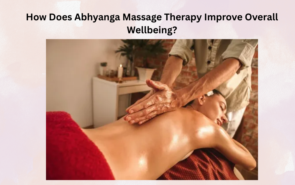 How Does Abhyanga Massage Therapy Improve Overall Wellbeing?