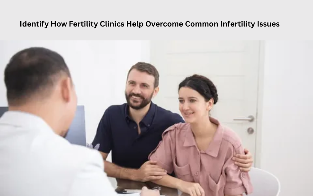 Identify How Fertility Clinics Help Overcome Common Infertility Issues