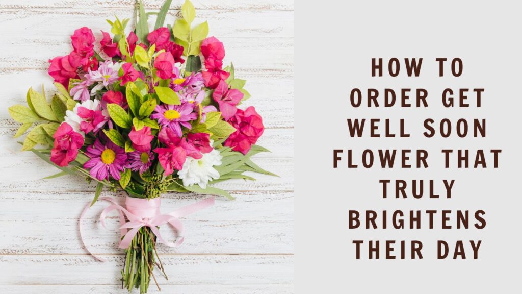 How to order get well soon flower That Truly Brightens Their Day